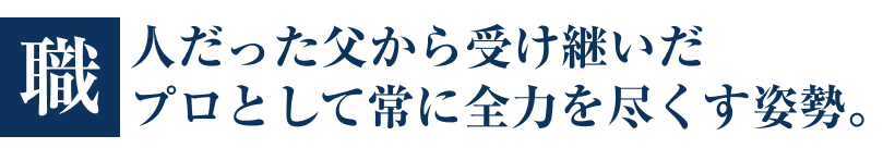 職人だった父から受け継いだプロとして常に全力を尽くす姿勢。