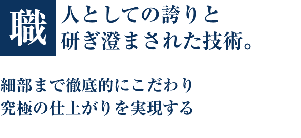職人としての誇りと研ぎ澄まされた技術。細部まで徹底的にこだわり究極の仕上がりを実現する。